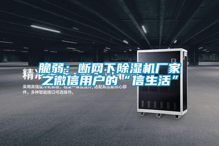 脆弱:斷網(wǎng)下除濕機(jī)廠家之微信用戶(hù)的“信生活”