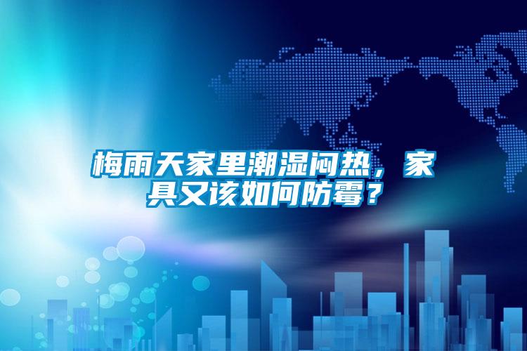 梅雨天家里潮濕悶熱，家具又該如何防霉？