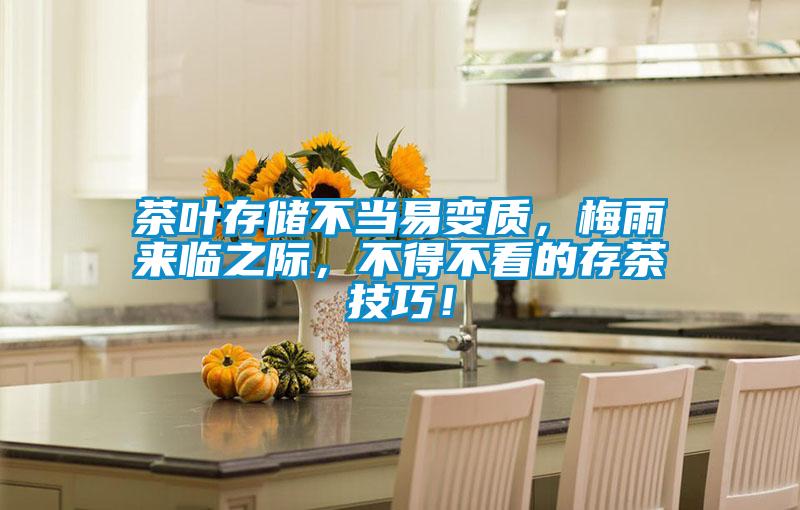 茶葉存儲(chǔ)不當(dāng)易變質(zhì)，梅雨來(lái)臨之際，不得不看的存茶技巧！