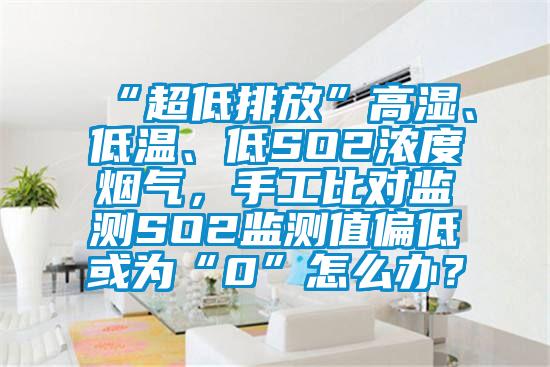 “超低排放”高濕、低溫、低SO2濃度煙氣,手工比對監測SO2監測值偏低或為“0”怎么辦?