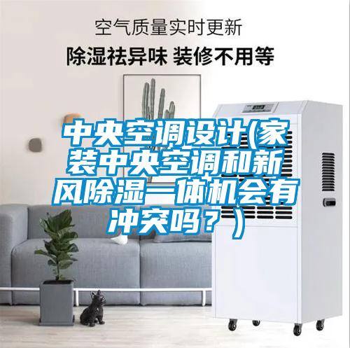 中央空調設計(家裝中央空調和新風除濕一體機會有沖突嗎?)