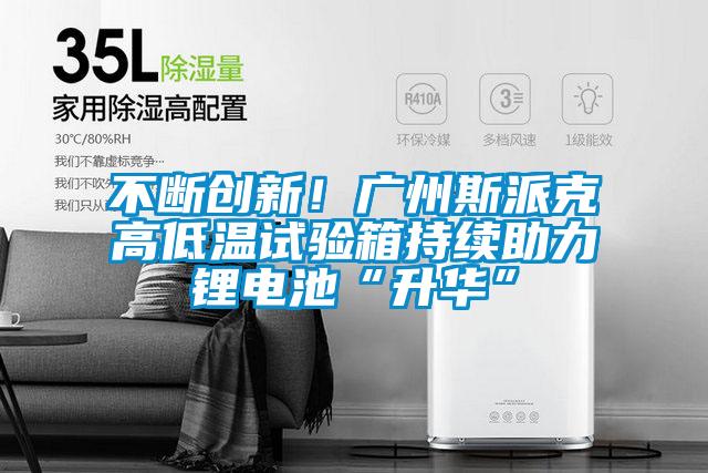 不斷創(chuàng)新!廣州斯派克高低溫試驗(yàn)箱持續(xù)助力鋰電池“升華”