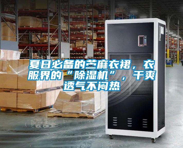 夏日必備的苧麻衣裙，衣服界的“除濕機”，干爽透氣不悶熱