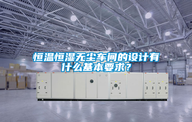 恒溫恒濕無塵車間的設(shè)計(jì)有什么基本要求?