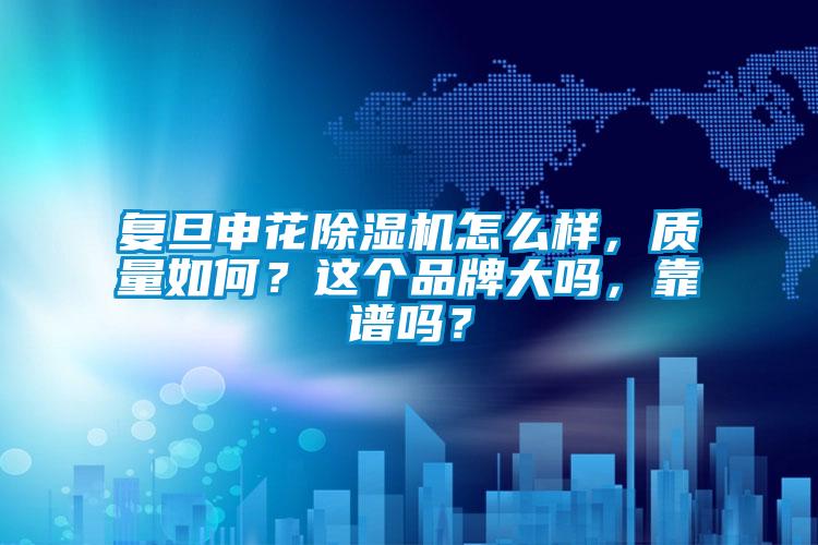 復(fù)旦申花除濕機(jī)怎么樣，質(zhì)量如何？這個(gè)品牌大嗎，靠譜嗎？