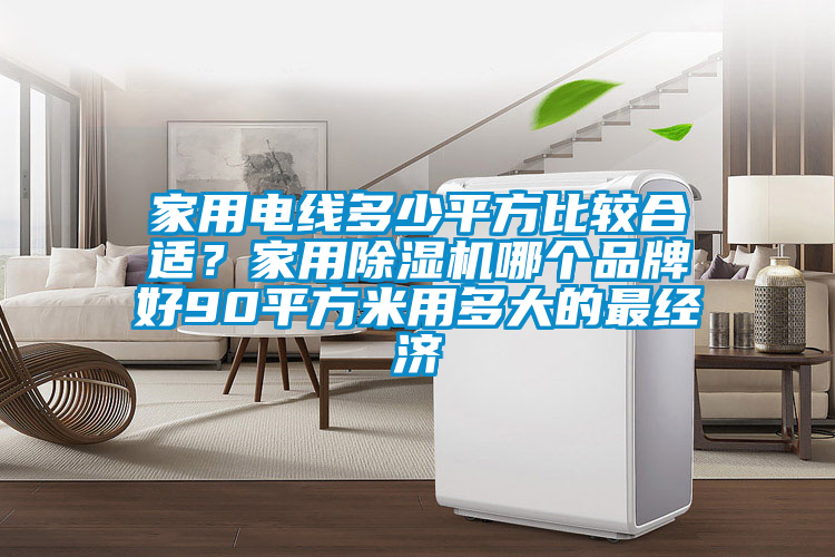 家用電線多少平方比較合適?家用除濕機哪個品牌好90平方米用多大的最經濟