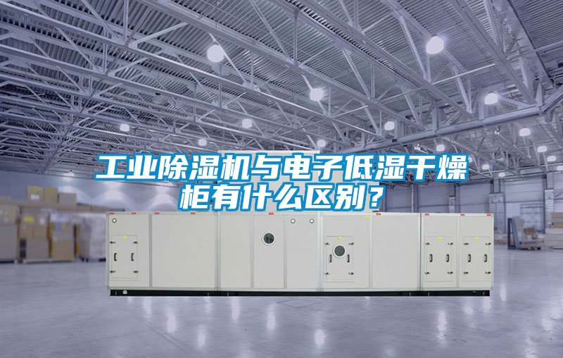 工業除濕機與電子低濕干燥柜有什么區別？