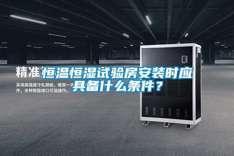 恒溫恒濕試驗房安裝時應具備什么條件？