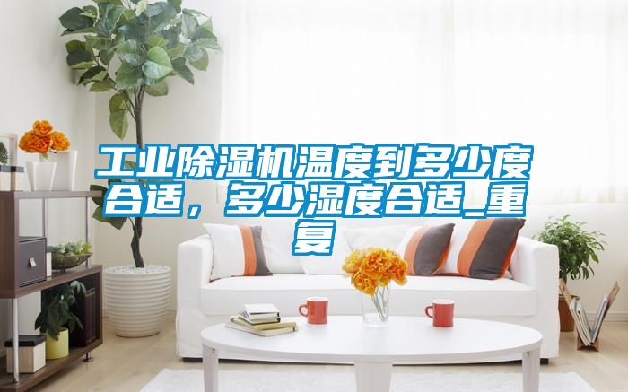 工業除濕機溫度到多少度合適，多少濕度合適_重復