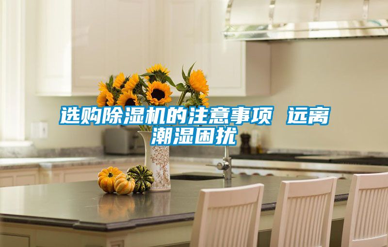 選購除濕機(jī)的注意事項(xiàng) 遠(yuǎn)離潮濕困擾