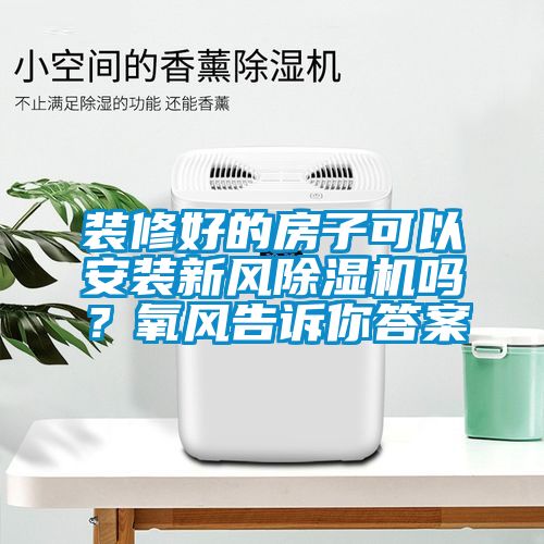 裝修好的房子可以安裝新風(fēng)除濕機(jī)嗎?氧風(fēng)告訴你答案
